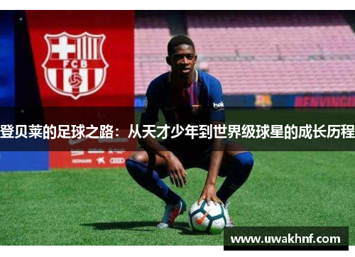 登贝莱的足球之路：从天才少年到世界级球星的成长历程